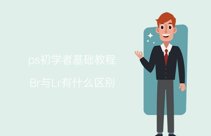 ps初学者基础教程 Br与Lr有什么区别？摄影爱好者如何选择？